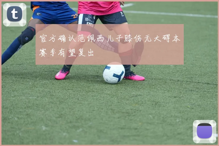 官方确认范佩西儿子膝伤无大碍本赛季有望复出