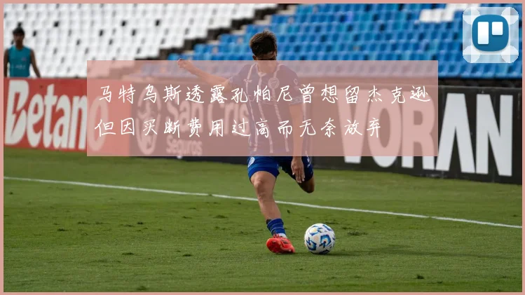 马特乌斯透露孔帕尼曾想留杰克逊但因买断费用过高而无奈放弃