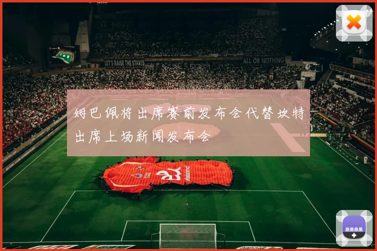 姆巴佩将出席赛前发布会代替坎特出席上场新闻发布会