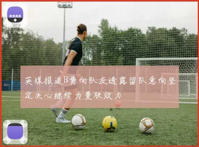 英媒报道B费向队友透露留队意向坚定决心继续为曼联效力