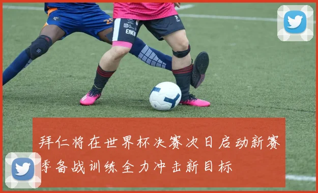 拜仁将在世界杯决赛次日启动新赛季备战训练全力冲击新目标
