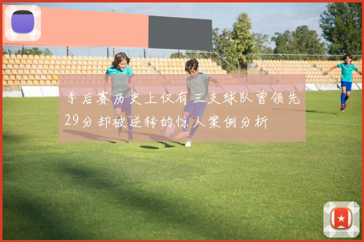 季后赛历史上仅有三支球队曾领先29分却被逆转的惊人案例分析