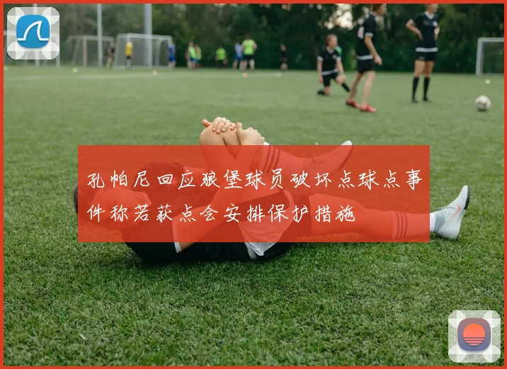 孔帕尼回应狼堡球员破坏点球点事件称若获点会安排保护措施