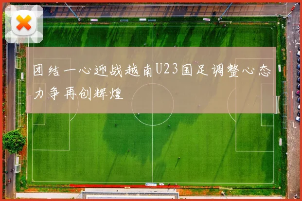 团结一心迎战越南U23国足调整心态力争再创辉煌