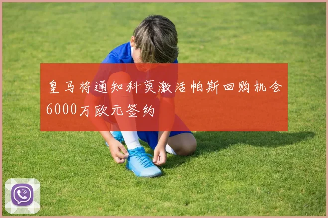 皇马将通知科莫激活帕斯回购机会6000万欧元签约