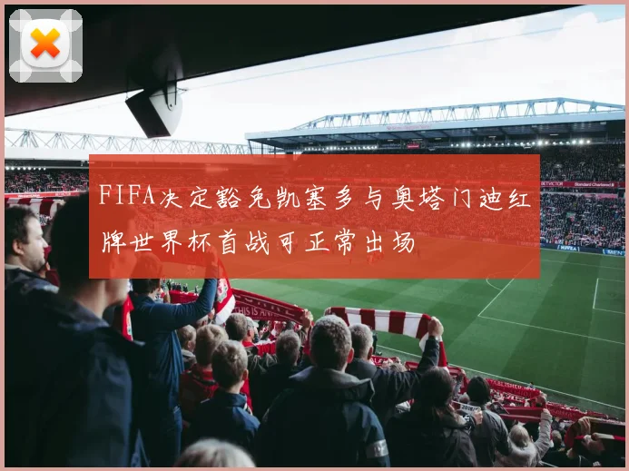 FIFA决定豁免凯塞多与奥塔门迪红牌世界杯首战可正常出场