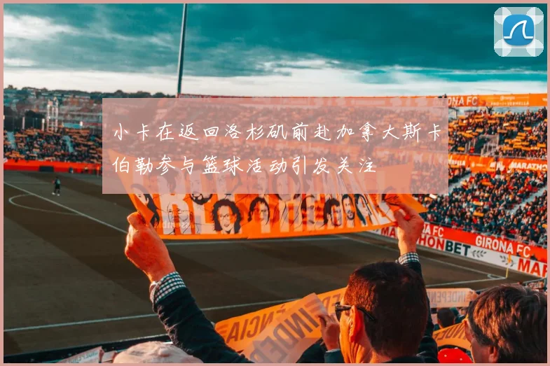 小卡在返回洛杉矶前赴加拿大斯卡伯勒参与篮球活动引发关注