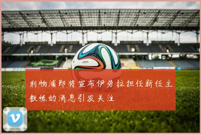 利物浦即将宣布伊劳拉担任新任主教练的消息引发关注