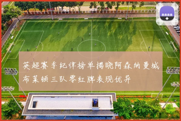 英超赛季纪律榜单揭晓阿森纳曼城布莱顿三队零红牌表现优异