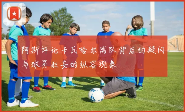 阿斯评论卡瓦哈尔离队背后的疑问与球员狂妄的纵容现象