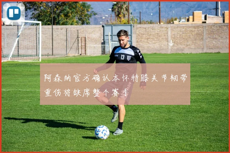 阿森纳官方确认本怀特膝关节韧带重伤将缺席整个赛季