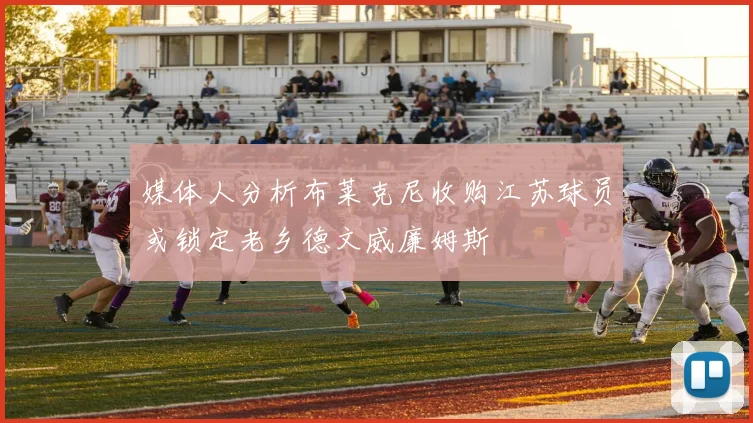 媒体人分析布莱克尼收购江苏球员或锁定老乡德文威廉姆斯