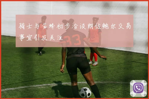 骑士与黄蜂初步洽谈朗佐鲍尔交易事宜引发关注