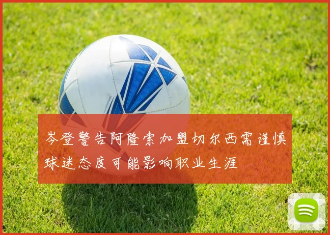 岑登警告阿隆索加盟切尔西需谨慎球迷态度可能影响职业生涯