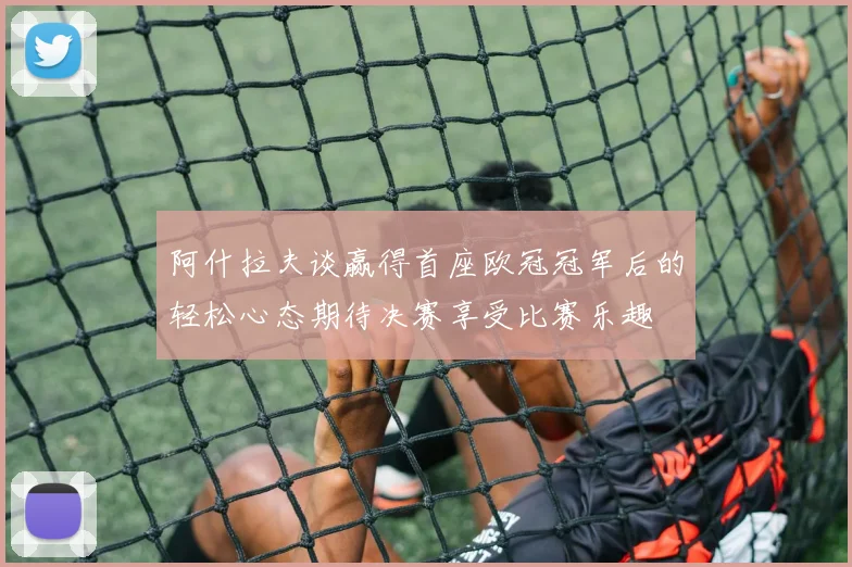 阿什拉夫谈赢得首座欧冠冠军后的轻松心态期待决赛享受比赛乐趣